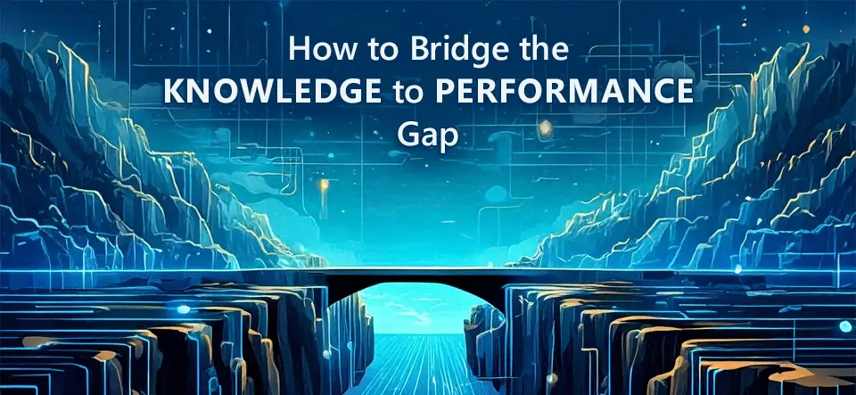 How to Bridge the Knowledge to Performance Gap